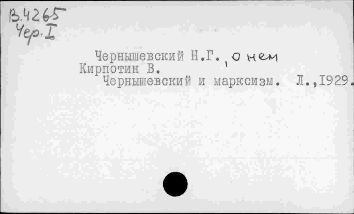 ﻿У^о.Г
Чернышевский Н.Г. о нелн
Кирпотин В.	1
Чернышевский и марксизм. Л.,1929